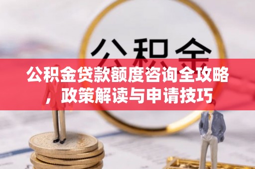融安公积金贷款额度咨询全攻略，政策解读与申请技巧