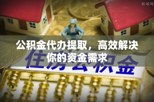 融安公积金代办提取，高效解决你的资金需求