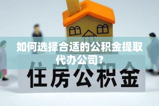 融安如何选择合适的公积金提取代办公司？