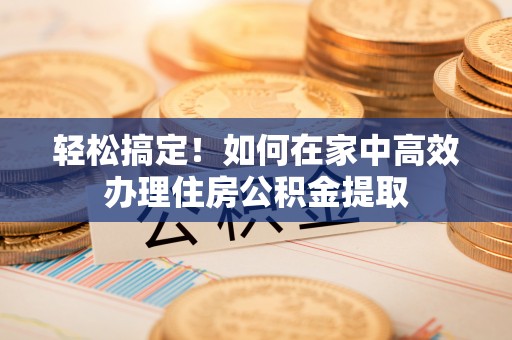 融安轻松搞定！如何在家中高效办理住房公积金提取