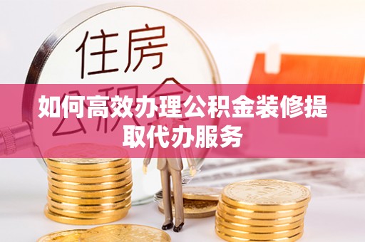 融安如何高效办理公积金装修提取代办服务