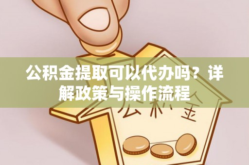 融安公积金提取可以代办吗？详解政策与操作流程