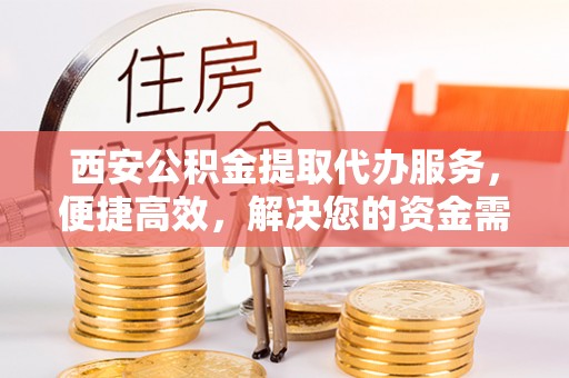 融安西安公积金提取代办服务，便捷高效，解决您的资金需求