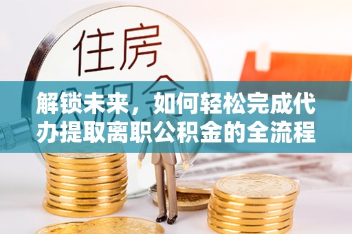 融安解锁未来，如何轻松完成代办提取离职公积金的全流程