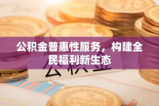 融安公积金普惠性服务，构建全民福利新生态