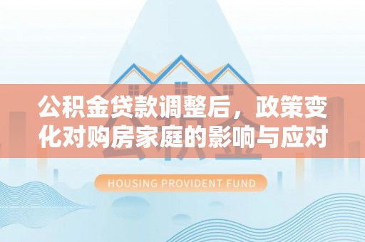 融安公积金贷款调整后，政策变化对购房家庭的影响与应对策略