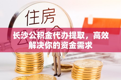 融安长沙公积金代办提取，高效解决你的资金需求