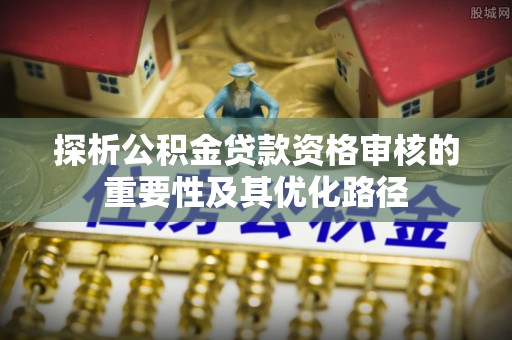 融安探析公积金贷款资格审核的重要性及其优化路径