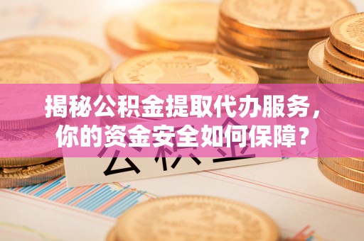 融安揭秘公积金提取代办服务，你的资金安全如何保障？