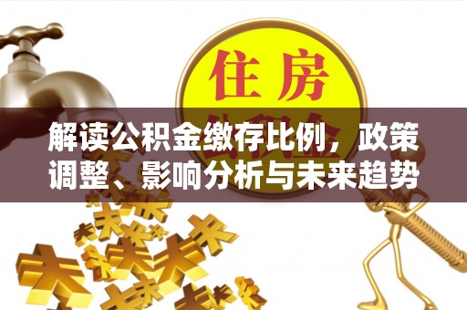 融安解读公积金缴存比例，政策调整、影响分析与未来趋势