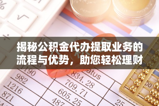 融安揭秘公积金代办提取业务的流程与优势，助您轻松理财