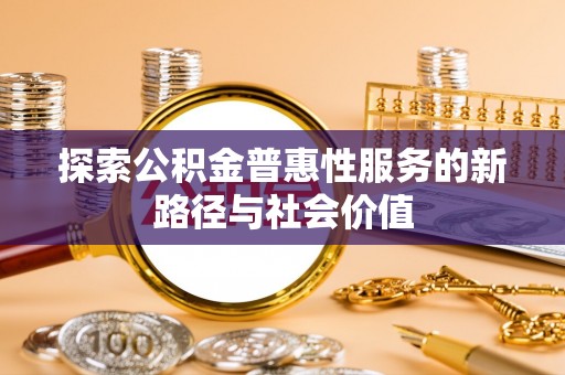 融安探索公积金普惠性服务的新路径与社会价值
