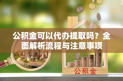 融安公积金可以代办提取吗？全面解析流程与注意事项