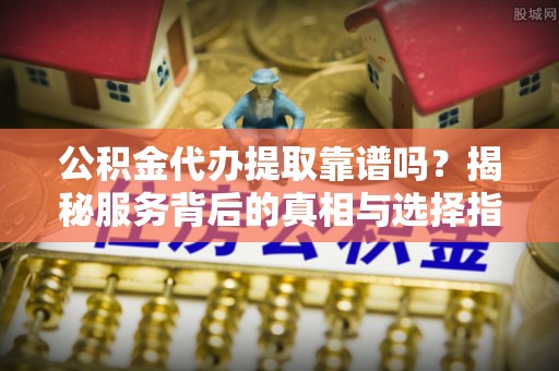 融安公积金代办提取靠谱吗？揭秘服务背后的真相与选择指南