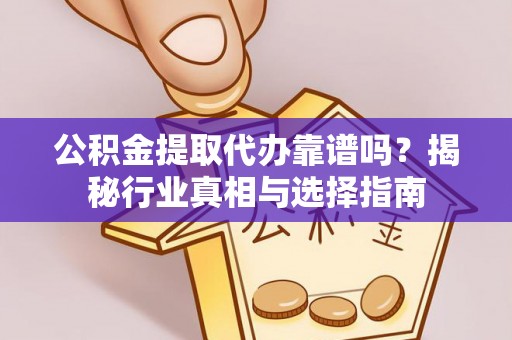 融安公积金提取代办靠谱吗？揭秘行业真相与选择指南