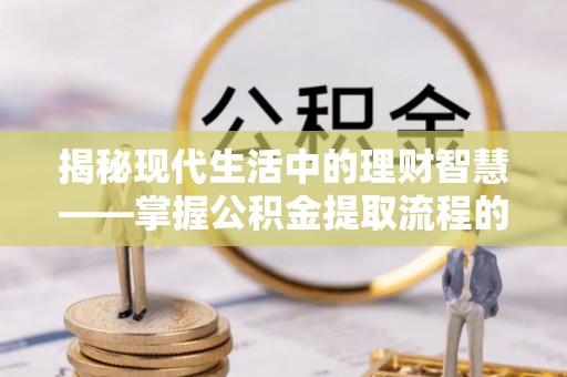 融安揭秘现代生活中的理财智慧——掌握公积金提取流程的必备指南