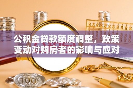 融安公积金贷款额度调整，政策变动对购房者的影响与应对策略