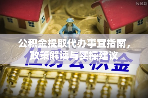 融安公积金提取代办事宜指南，政策解读与实操建议