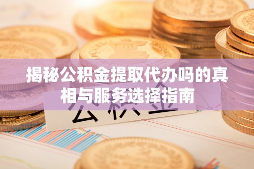 融安揭秘公积金提取代办吗的真相与服务选择指南