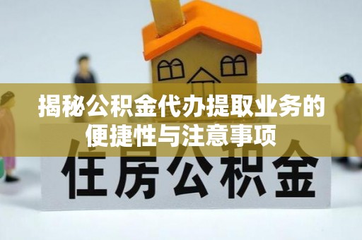 融安揭秘公积金代办提取业务的便捷性与注意事项