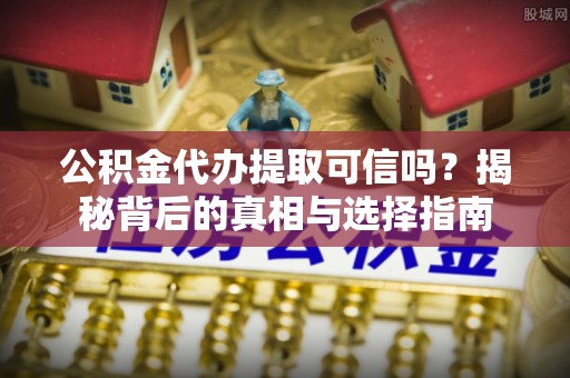 融安公积金代办提取可信吗？揭秘背后的真相与选择指南