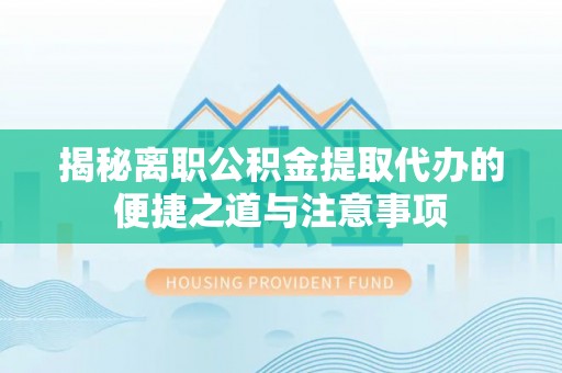 融安揭秘离职公积金提取代办的便捷之道与注意事项