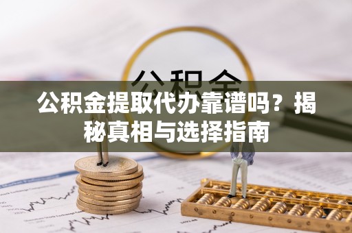 融安公积金提取代办靠谱吗？揭秘真相与选择指南