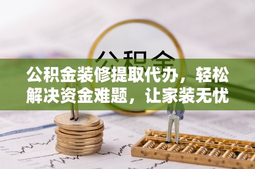 融安公积金装修提取代办，轻松解决资金难题，让家装无忧