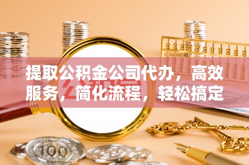 融安提取公积金公司代办，高效服务，简化流程，轻松搞定资金难题