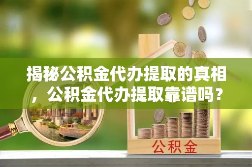 融安揭秘公积金代办提取的真相，公积金代办提取靠谱吗？你需要知道这些关键点