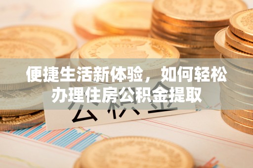 融安便捷生活新体验，如何轻松办理住房公积金提取
