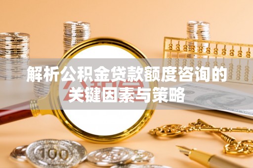 融安解析公积金贷款额度咨询的关键因素与策略
