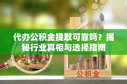 融安代办公积金提取可靠吗？揭秘行业真相与选择指南