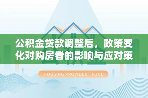 融安公积金贷款调整后，政策变化对购房者的影响与应对策略