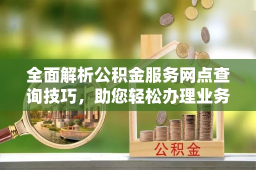 融安全面解析公积金服务网点查询技巧，助您轻松办理业务