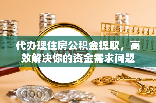 融安代办理住房公积金提取，高效解决你的资金需求问题