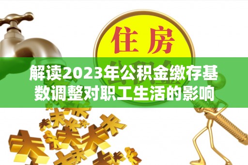 融安解读2023年公积金缴存基数调整对职工生活的影响