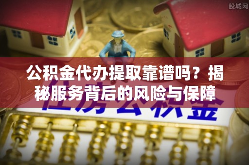 融安公积金代办提取靠谱吗？揭秘服务背后的风险与保障