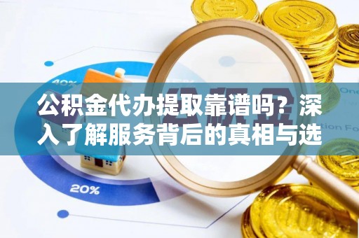 融安公积金代办提取靠谱吗？深入了解服务背后的真相与选择指南