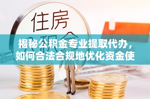 融安揭秘公积金专业提取代办，如何合法合规地优化资金使用