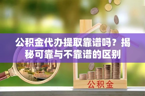 融安公积金代办提取靠谱吗？揭秘可靠与不靠谱的区别