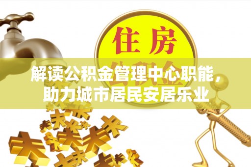 融安解读公积金管理中心职能，助力城市居民安居乐业
