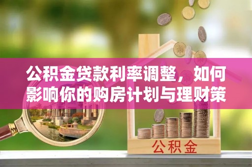 融安公积金贷款利率调整，如何影响你的购房计划与理财策略