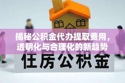融安揭秘公积金代办提取费用，透明化与合理化的新趋势