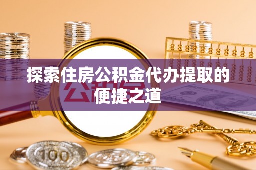 融安探索住房公积金代办提取的便捷之道