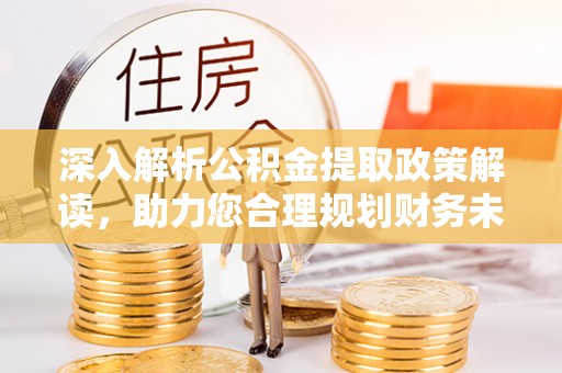 融安深入解析公积金提取政策解读，助力您合理规划财务未来
