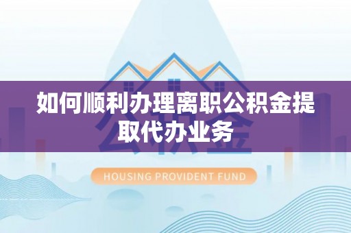 融安如何顺利办理离职公积金提取代办业务