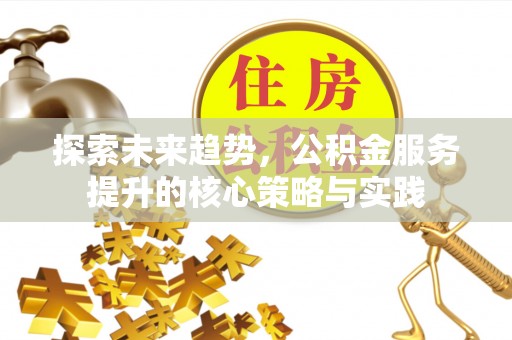 融安探索未来趋势，公积金服务提升的核心策略与实践