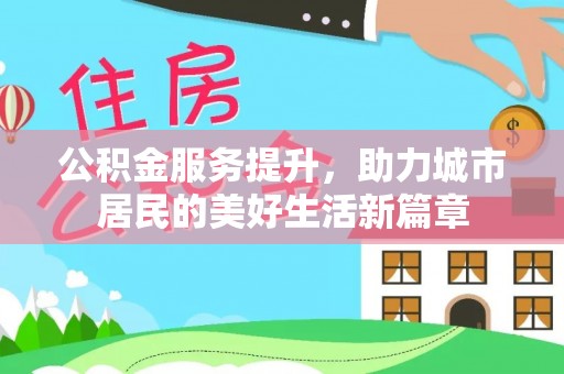 融安公积金服务提升，助力城市居民的美好生活新篇章