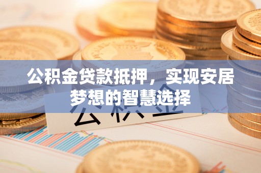 融安公积金贷款抵押，实现安居梦想的智慧选择